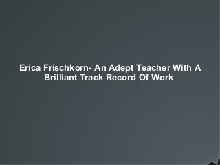 Erica Frischkorn- An Adept Teacher With A
Brilliant Track Record Of Work

 
