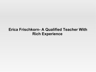 Erica Frischkorn- A Qualified Teacher With
Rich Experience

 