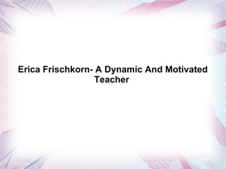 Erica Frischkorn- A Dynamic And Motivated
Teacher

 