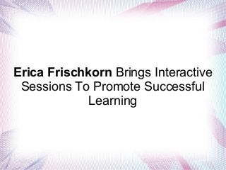 Erica Frischkorn Brings Interactive
Sessions To Promote Successful
Learning

 