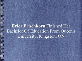 Erica Frischkorn Finished Her
Bachelor Of Education From Queen's
University, Kingston, ON

 