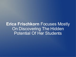 Erica Frischkorn Focuses Mostly
On Discovering The Hidden
Potential Of Her Students

 