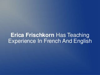 Erica Frischkorn Has Teaching
Experience In French And English
 