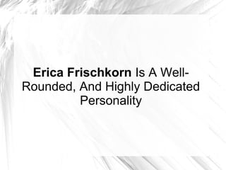 Erica Frischkorn Is A WellRounded, And Highly Dedicated
Personality

 