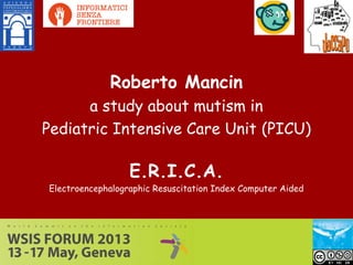 E.R.I.C.A.
Electroencephalographic Resuscitation Index Computer Aided
Roberto Mancin
a study about mutism in
Pediatric Intensive Care Unit (PICU)
 