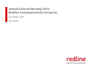 rdlcom.com   |1|
                                                                              1

       Annual General Meeting 2012
       Redline Communications Group Inc.
       Eric Melka, CEO
       June 2012




© Redline Communications Inc. 2012. All rights reserved.
 