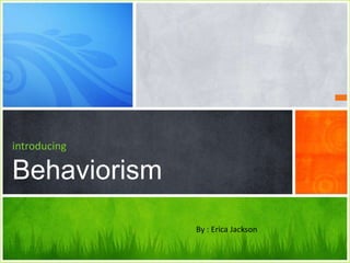 introducing

Behaviorism
              By : Erica Jackson
 