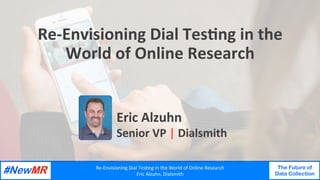 Re-Envisioning	Dial	Tes0ng	in	the	World	of	Online	Research	
Eric	Alzuhn,	Dialsmith	
The Future of
Data Collection
	
	
Re-Envisioning	Dial	Tes0ng	in	the	
World	of	Online	Research	
Eric	Alzuhn	
Senior	VP	|	Dialsmith	
 