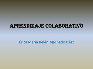 Aprendizaje colaborativo


   Érica María Belén Machado Báez
 