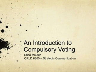 An Introduction to
Compulsory Voting
Erica Mauter
ORLD 6300 – Strategic Communication
 