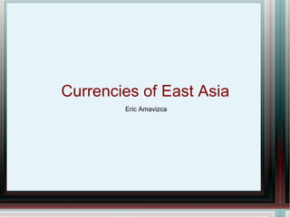 Currencies of East Asia
        Eric Amavizca
 