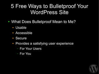 5 Free Ways to Bulletproof Your
           WordPress Site
●   What Does Bulletproof Mean to Me?
    ●   Usable
    ●   Accessible
    ●   Secure
    ●   Provides a satisfying user experience
        –   For Your Users
        –   For You
 