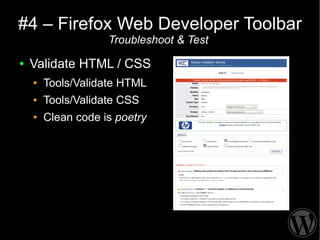 #4 – Firefox Web Developer Toolbar
                    Troubleshoot & Test
●   Validate HTML / CSS
    ●   Tools/Validate HTML
    ●   Tools/Validate CSS
    ●   Clean code is poetry
 