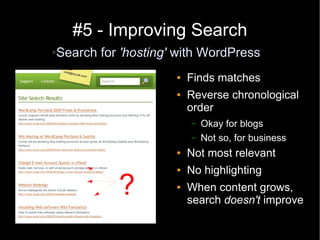 #5 - Improving Search
Search for 'hosting' with WordPress
●



                    ●   Finds matches
                    ●   Reverse chronological
                        order
                        –   Okay for blogs
                        –   Not so, for business
                    ●   Not most relevant
                    ●   No highlighting
          ?         ●   When content grows,
                        search doesn't improve
 