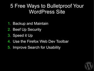 5 Free Ways to Bulletproof Your
        WordPress Site

1. Backup and Maintain
2. Beef Up Security
3. Speed it Up
4. Use the Firefox Web Dev Toolbar
5. Improve Search for Usability
 