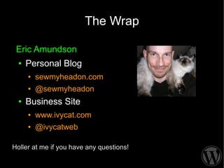 The Wrap

 Eric Amundson
  ●   Personal Blog
      ●   sewmyheadon.com
      ●   @sewmyheadon
  ●   Business Site
      ●   www.ivycat.com
      ●   @ivycatweb

Holler at me if you have any questions!
 