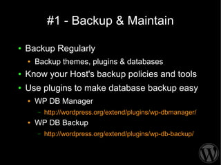 #1 - Backup & Maintain

●   Backup Regularly
    ●   Backup themes, plugins & databases
●   Know your Host's backup policies and tools
●   Use plugins to make database backup easy
    ●   WP DB Manager
        –   http://wordpress.org/extend/plugins/wp-dbmanager/
    ●   WP DB Backup
        –   http://wordpress.org/extend/plugins/wp-db-backup/
 