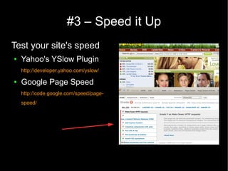#3 – Speed it Up
Test your site's speed
●   Yahoo's YSlow Plugin
    http://developer.yahoo.com/yslow/

●   Google Page Speed
    http://code.google.com/speed/page-
    speed/
 