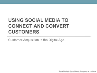 USING SOCIAL MEDIA TO
CONNECT AND CONVERT
CUSTOMERS
Customer Acquisition in the Digital Age
Erica Nardello, Social Media Supervisor at LevLane
 