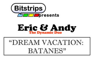 presents

Eric & Andy
The Dynamic Duo

“DREAM VACATION:
BATANES”

 