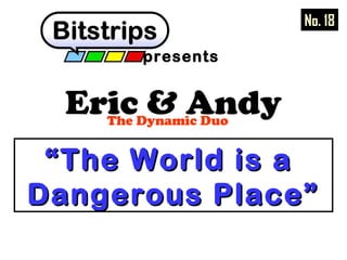 presents 
Eric & Andy The Dynamic Duo 
No. 18 
““TThhee WWoorrlldd iiss aa 
DDaannggeerroouuss PPllaaccee”” 
 
