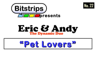 Eric & AndyThe Dynamic Duo
presents
““Pet Lovers”Pet Lovers”
No. 22
 