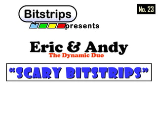 Eric & AndyThe Dynamic Duo
presents
““Scary BitstripsScary Bitstrips””
No. 23
 