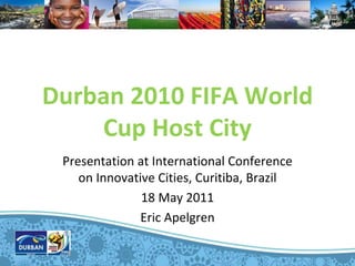 Durban 2010 FIFA World
    Cup Host City
 Presentation at International Conference
    on Innovative Cities, Curitiba, Brazil
               18 May 2011
               Eric Apelgren
 
