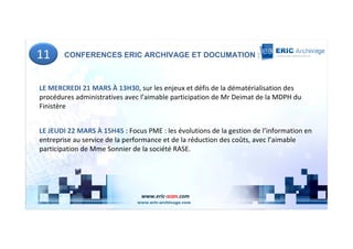 11     CONFERENCES ERIC ARCHIVAGE ET DOCUMATION :



LE MERCREDI 21 MARS À 13H30, sur les enjeux et défis de la dématérialisation des
procédures administratives avec l’aimable participation de Mr Deimat de la MDPH du
Finistère


LE JEUDI 22 MARS À 15H45 : Focus PME : les évolutions de la gestion de l’information en
entreprise au service de la performance et de la réduction des coûts, avec l’aimable
participation de Mme Sonnier de la société RASE.




                                www.eric-scan.com
 