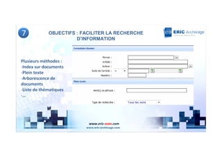 7            OBJECTIFS : FACILITER LA RECHERCHE
                       D’INFORMATION



Plusieurs méthodes :
-Index sur documents
-Plein texte
-Arborescence de
documents
-Liste de thématiques
-…




                           www.eric-scan.com
 
