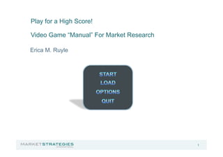 1
Play for a High Score!
Video Game “Manual” For Market Research
Erica M. Ruyle
 