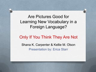 Are Pictures Good for
Learning New Vocabulary in a
     Foreign Language?

Only If You Think They Are Not
 Shana K. Carpenter & Kellie M. Olson
     Presentation by: Erica Starr
 