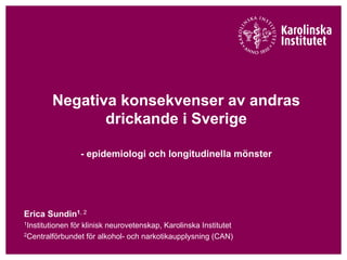 Negativa konsekvenser av andras
drickande i Sverige
- epidemiologi och longitudinella mönster
Erica Sundin1, 2
1Institutionen för klinisk neurovetenskap, Karolinska Institutet
2Centralförbundet för alkohol- och narkotikaupplysning (CAN)
 