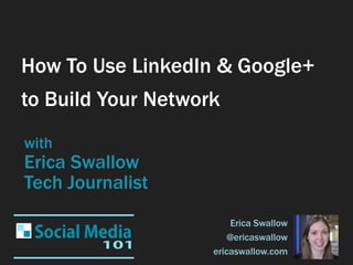 How To Use LinkedIn & Google+
to Build Your Network
with
Erica Swallow
Tech Journalist
                        Erica Swallow
                        @ericaswallow
                    ericaswallow.com
 