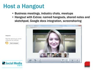 Host a Hangout
  • Business meetings, industry chats, meetups
  • Hangout with Extras: named hangouts, shared notes and
  ...