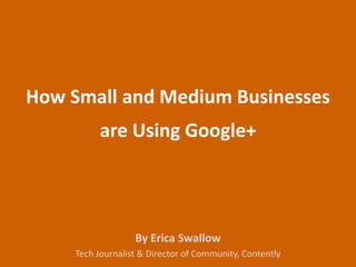 How Small and Medium Businesses
          are Using Google+




                   By Erica Swallow
     Tech Journalist & Director of Community, Contently
 