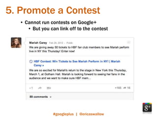 5. Promote a Contest
   • Cannot run contests on Google+
      • But you can link off to the contest




                  #googleplus | @ericaswallow
 