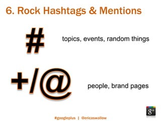 6. Rock Hashtags & Mentions

             topics, events, random things




                          people, brand pages



         #googleplus | @ericaswallow
 