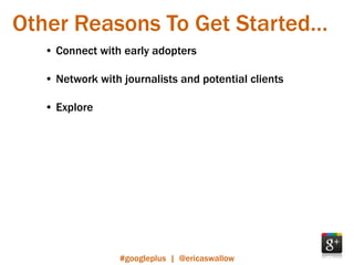 Other Reasons To Get Started…
  • Connect with early adopters

  • Network with journalists and potential clients

  • Explore




                 #googleplus | @ericaswallow
 