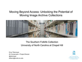 Moving Beyond Access: Unlocking the Potential of
Moving Image Archive Collections
The Southern Folklife Collection
University of North Carolina at Chapel Hill
Erica Titkemeyer
AV Conservator // Project Director
@ekemeyer
etitkem@email.unc.edu
 