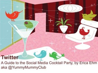 Twitter
A Guide to the Social Media Cocktail Party, by Erica Ehm
aka @YummyMummyClub
 