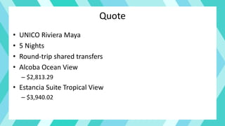 Quote
• UNICO Riviera Maya
• 5 Nights
• Round-trip shared transfers
• Alcoba Ocean View
– $2,813.29
• Estancia Suite Tropical View
– $3,940.02
 