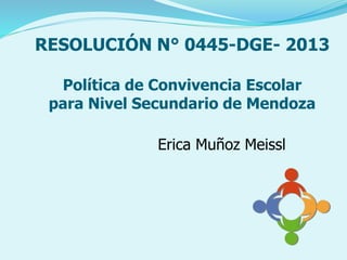 RESOLUCIÓN N° 0445-DGE- 2013
Política de Convivencia Escolar
para Nivel Secundario de Mendoza
Erica Muñoz Meissl
 