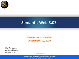 Semantic Web 3.0?


                         The Festival of NewMR
                          December 6-10, 2010

Erica Van Lieven
Managing Director
Direction First
                                       © Direction First, 2010

                     Speaker Erica Van Lieven, Direction First, Australia
                             Festival of NewMR, 6-10 December, 2010
 