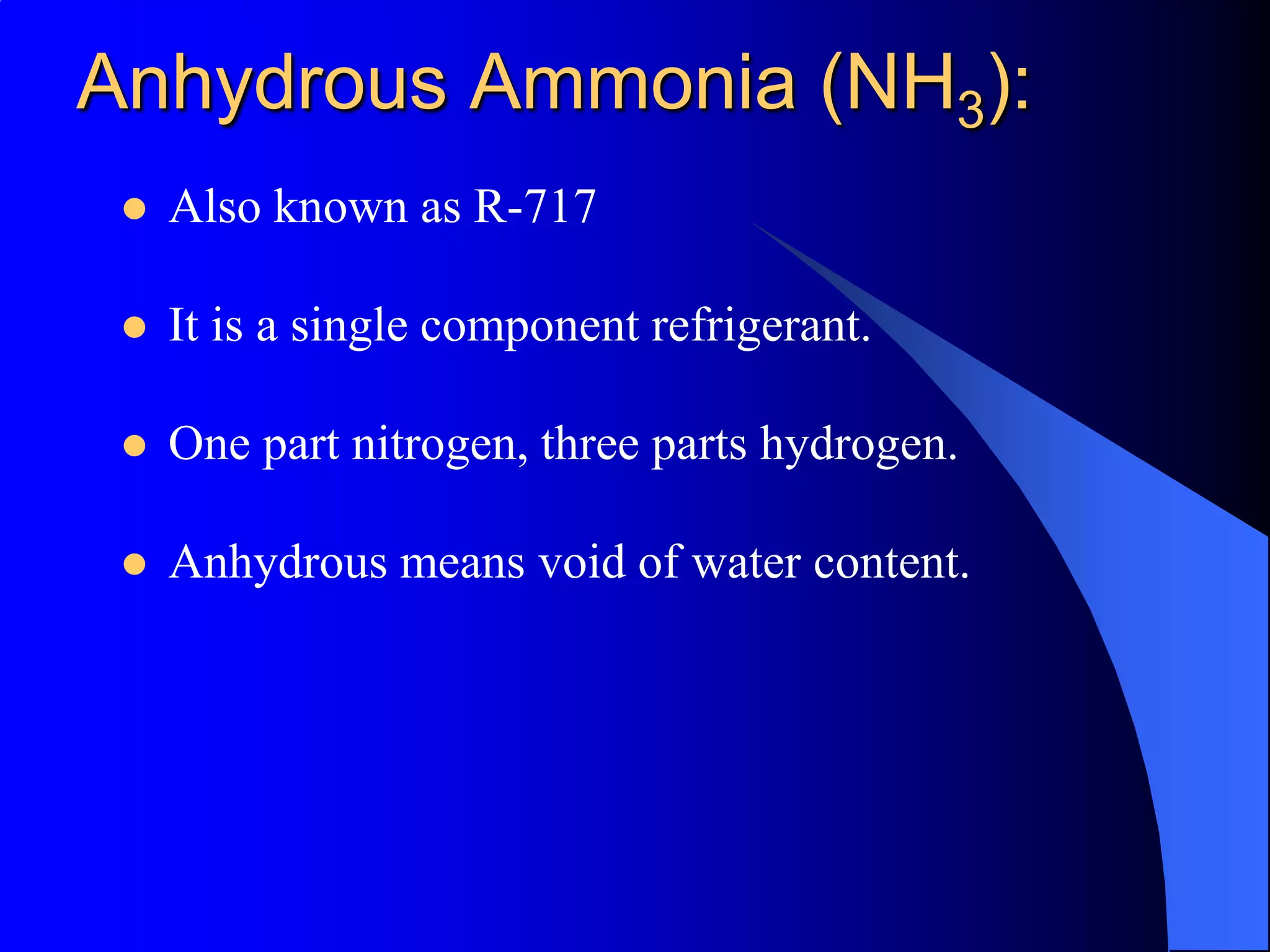Anhydrous Ammonia (NH3):
    Also known as R-717

    It is a single component refrigerant.

    One part nitrogen, three parts hydrogen.

    Anhydrous means void of water content.
 