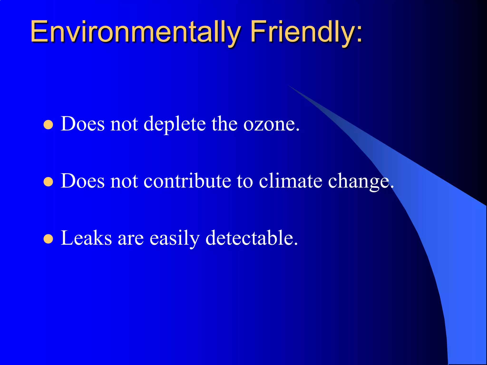 Environmentally Friendly:

   Does not deplete the ozone.

   Does not contribute to climate change.

   Leaks are easily detectable.
 