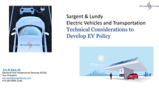 Sargent & Lundy
Electric Vehicles and Transportation
Technical Considerations to
Develop EV Policy
Eric W. Back, PE
Electrical Grid Infrastructure Services (EGIS)
Vice President
eric.back@sargentlundy.com
415-265-9859 (Cell)
 
