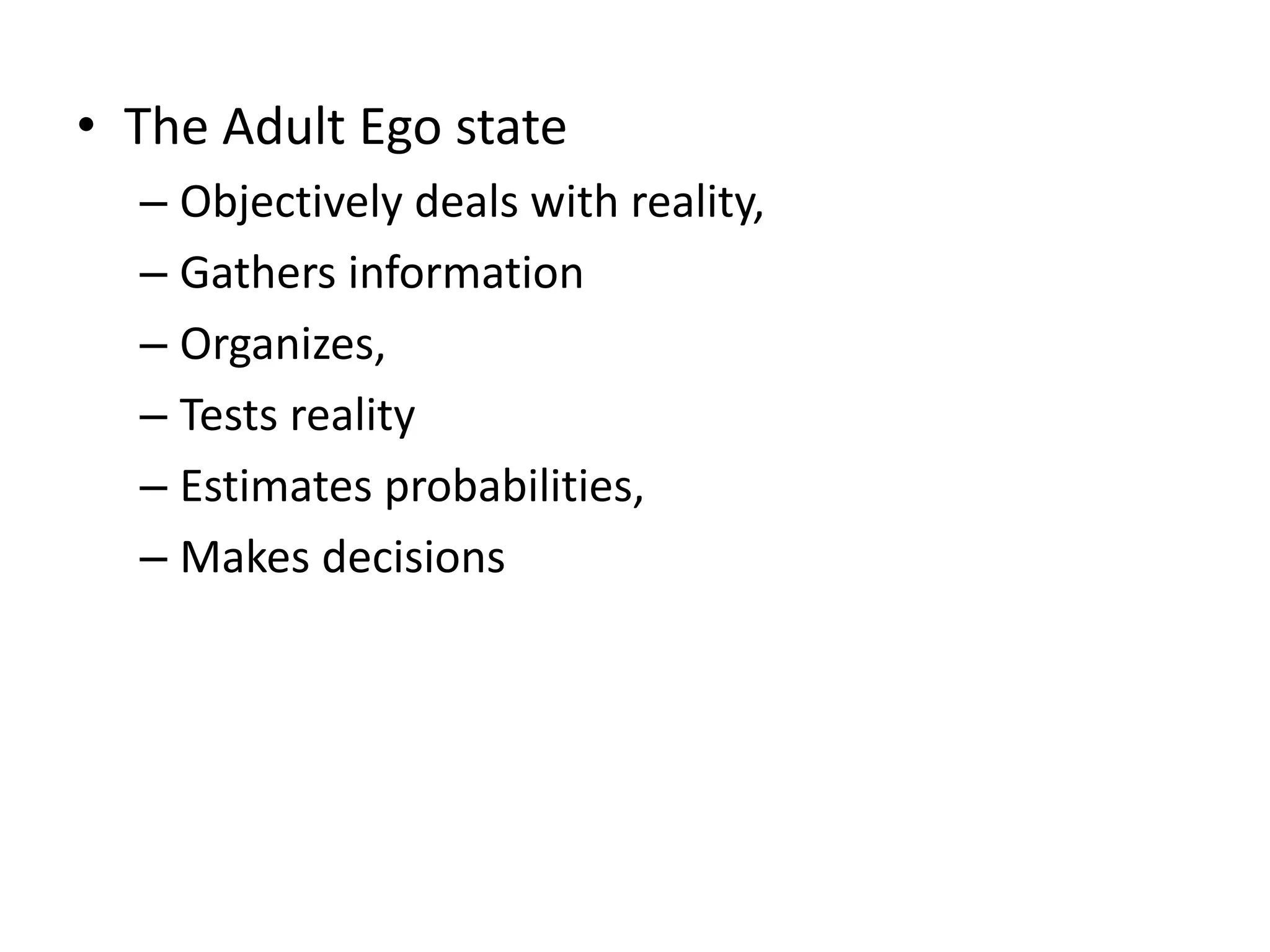 • The Adult Ego state
– Objectively deals with reality,
– Gathers information
– Organizes,
– Tests reality
– Estimates probabilities,
– Makes decisions
 