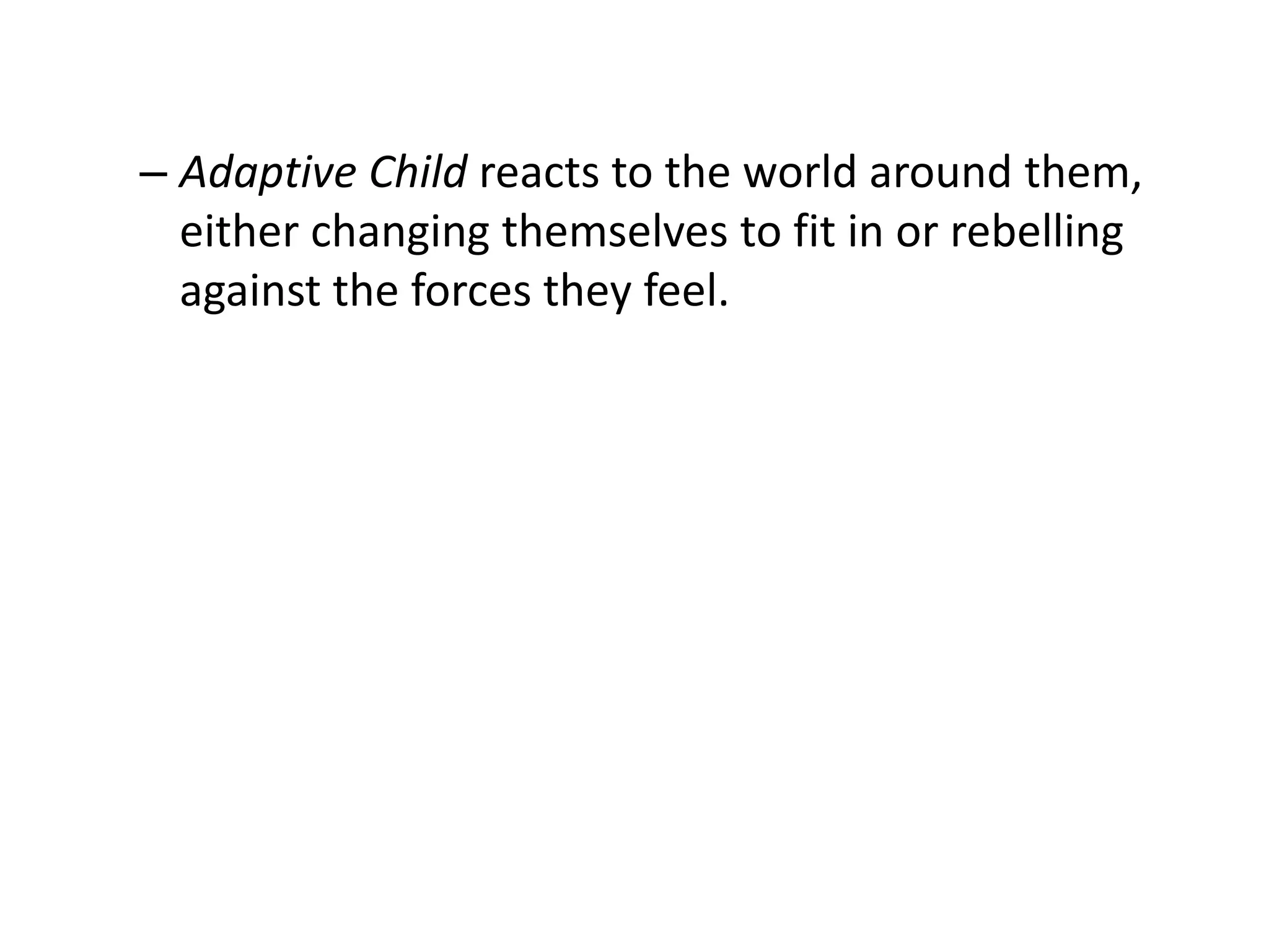 – Adaptive Child reacts to the world around them,
either changing themselves to fit in or rebelling
against the forces they feel.
 