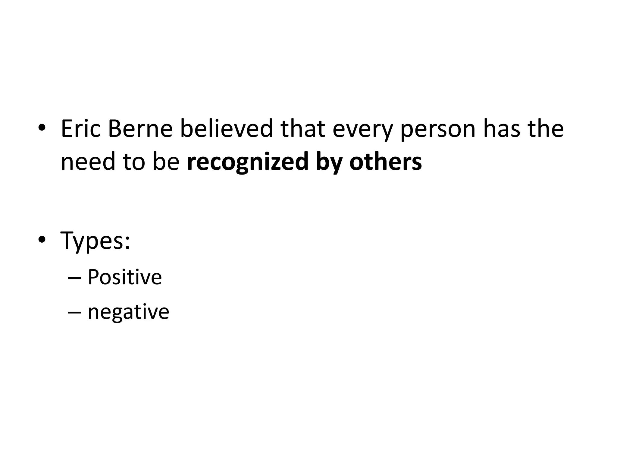 • Eric Berne believed that every person has the
need to be recognized by others
• Types:
– Positive
– negative
 